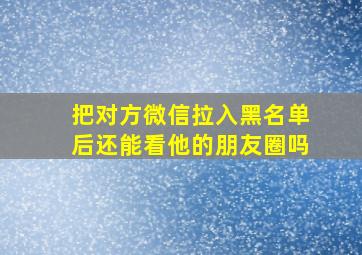 把对方微信拉入黑名单后还能看他的朋友圈吗