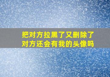 把对方拉黑了又删除了对方还会有我的头像吗