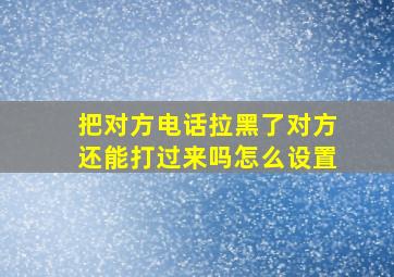 把对方电话拉黑了对方还能打过来吗怎么设置