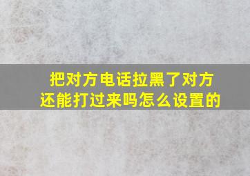 把对方电话拉黑了对方还能打过来吗怎么设置的