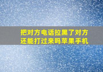 把对方电话拉黑了对方还能打过来吗苹果手机