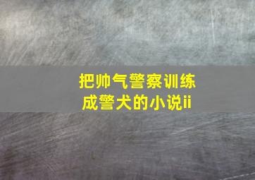 把帅气警察训练成警犬的小说ii