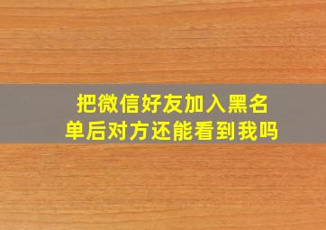 把微信好友加入黑名单后对方还能看到我吗