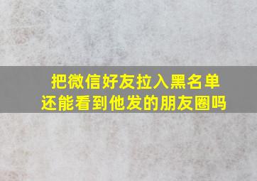 把微信好友拉入黑名单还能看到他发的朋友圈吗