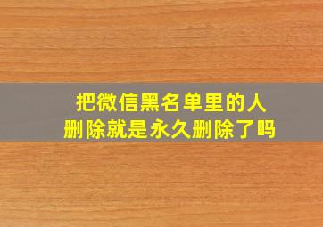 把微信黑名单里的人删除就是永久删除了吗