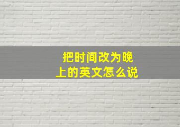 把时间改为晚上的英文怎么说