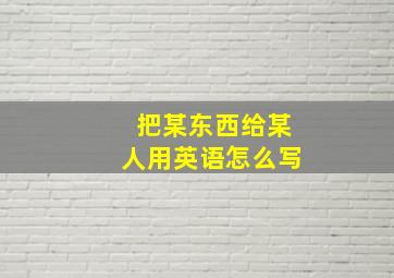 把某东西给某人用英语怎么写