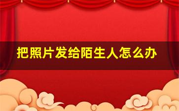 把照片发给陌生人怎么办