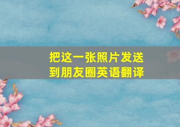 把这一张照片发送到朋友圈英语翻译