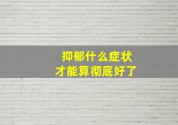 抑郁什么症状才能算彻底好了