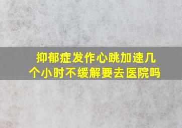 抑郁症发作心跳加速几个小时不缓解要去医院吗