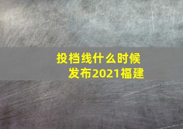 投档线什么时候发布2021福建