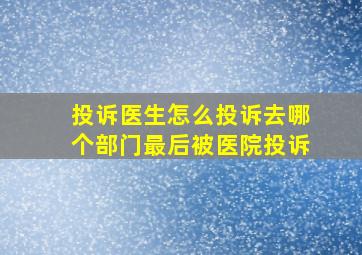 投诉医生怎么投诉去哪个部门最后被医院投诉