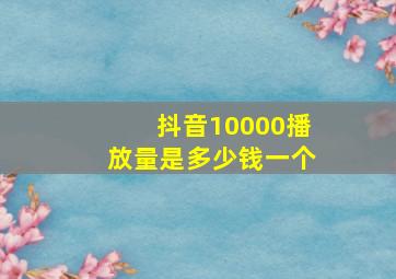 抖音10000播放量是多少钱一个