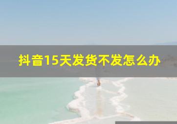 抖音15天发货不发怎么办