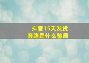 抖音15天发货套路是什么骗局