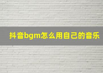 抖音bgm怎么用自己的音乐