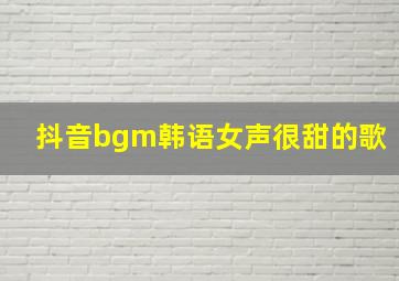 抖音bgm韩语女声很甜的歌