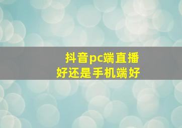 抖音pc端直播好还是手机端好