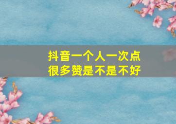 抖音一个人一次点很多赞是不是不好