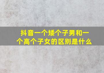 抖音一个矮个子男和一个高个子女的区别是什么