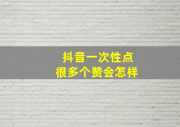 抖音一次性点很多个赞会怎样