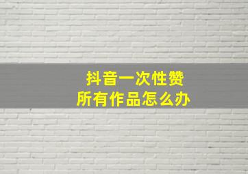 抖音一次性赞所有作品怎么办