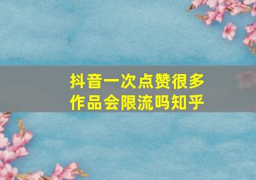 抖音一次点赞很多作品会限流吗知乎