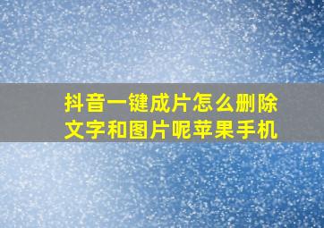 抖音一键成片怎么删除文字和图片呢苹果手机