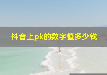 抖音上pk的数字值多少钱