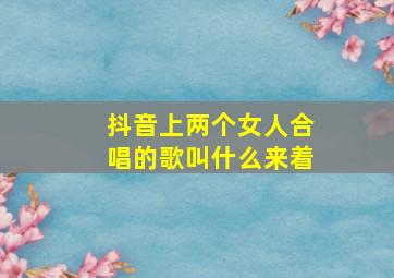 抖音上两个女人合唱的歌叫什么来着