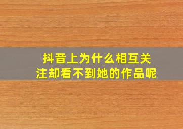 抖音上为什么相互关注却看不到她的作品呢