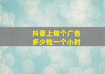 抖音上做个广告多少钱一个小时