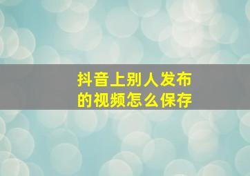 抖音上别人发布的视频怎么保存