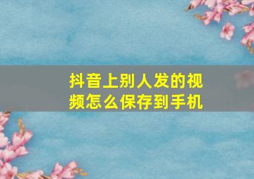 抖音上别人发的视频怎么保存到手机