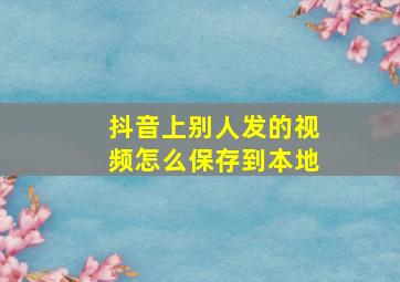 抖音上别人发的视频怎么保存到本地