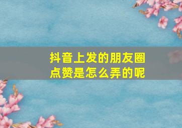 抖音上发的朋友圈点赞是怎么弄的呢