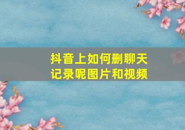 抖音上如何删聊天记录呢图片和视频