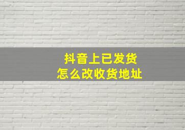 抖音上已发货怎么改收货地址