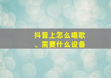 抖音上怎么唱歌、需要什么设备