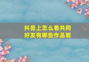 抖音上怎么看共同好友有哪些作品呢