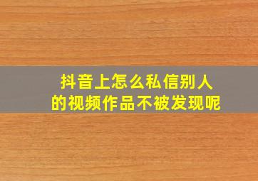 抖音上怎么私信别人的视频作品不被发现呢