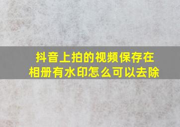 抖音上拍的视频保存在相册有水印怎么可以去除