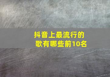 抖音上最流行的歌有哪些前10名