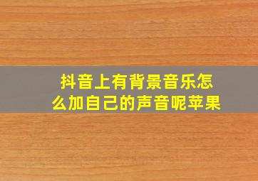 抖音上有背景音乐怎么加自己的声音呢苹果