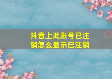 抖音上此账号已注销怎么显示已注销