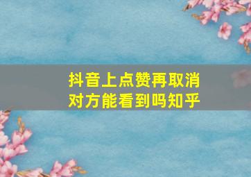 抖音上点赞再取消对方能看到吗知乎