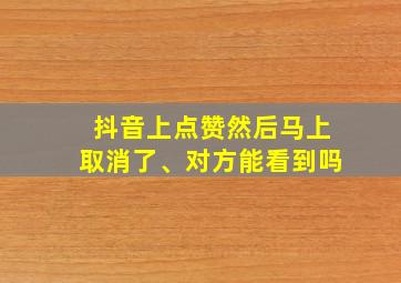 抖音上点赞然后马上取消了、对方能看到吗