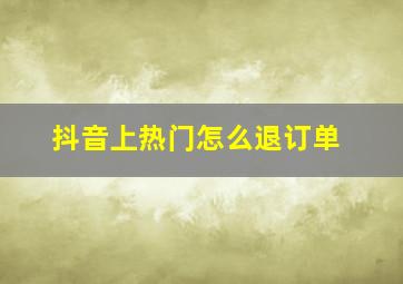 抖音上热门怎么退订单