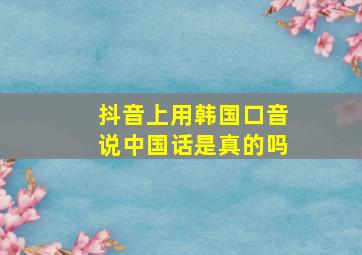 抖音上用韩国口音说中国话是真的吗